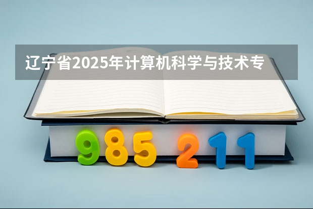 辽宁省2025年计算机科学与技术专升本可选哪些院校