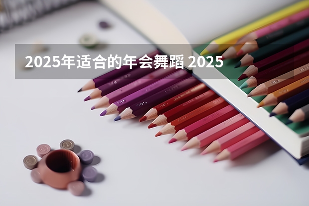 2025年适合的年会舞蹈 2025年舞蹈艺考人数