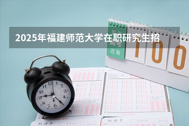 2025年福建师范大学在职研究生招生简章汇总！学费多少钱？