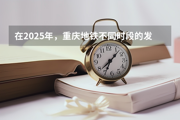 在2025年，重庆地铁不同时段的发车时间表是如何安排的？