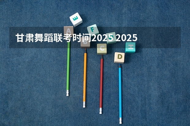 甘肃舞蹈联考时间2025 2025年有没有舞蹈生