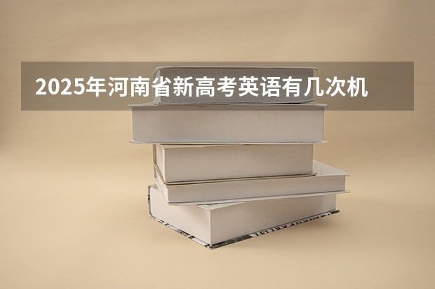 2025年河南省新高考英语有几次机会（河南2025年高考时间安排）