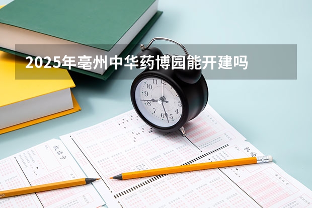 2025年亳州中华药博园能开建吗