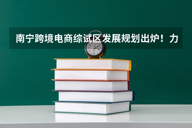 南宁跨境电商综试区发展规划出炉！力争2025年建成一批跨境电商产业园（南宁2025五象新区范围）