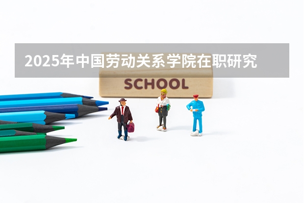 2025年中国劳动关系学院在职研究生招生简章汇总！ 免费2025年国考公考省考必刷题库网课资料-网盘云-合集