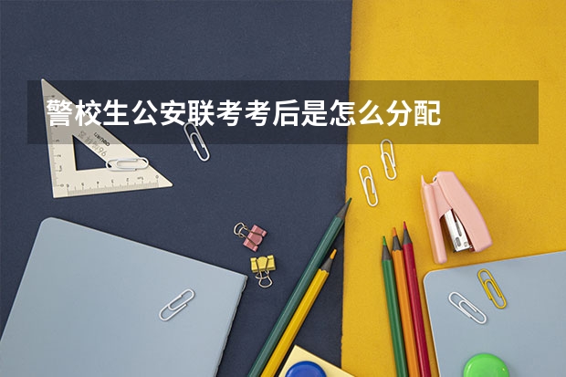 警校生公安联考考后是怎么分配