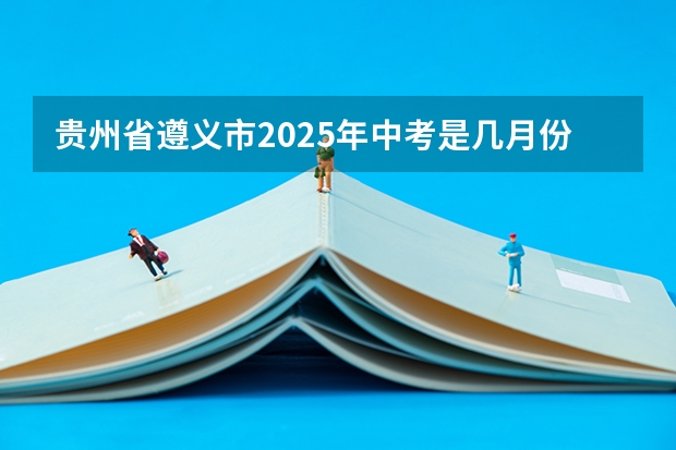 贵州省遵义市2025年中考是几月份 贵州2025年放假时间表