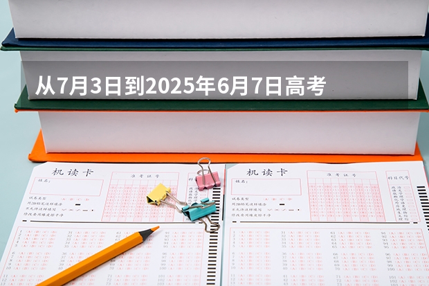 从7月3日到2025年6月7日高考还有多少天？