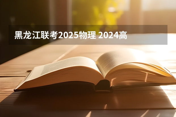 黑龙江联考2025物理 2024高考物理黑龙江、吉林、辽宁卷