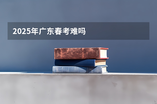 2025年广东春考难吗