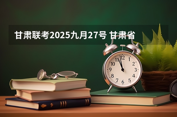 甘肃联考2025九月27号 甘肃省省考公务员2025年报名时间