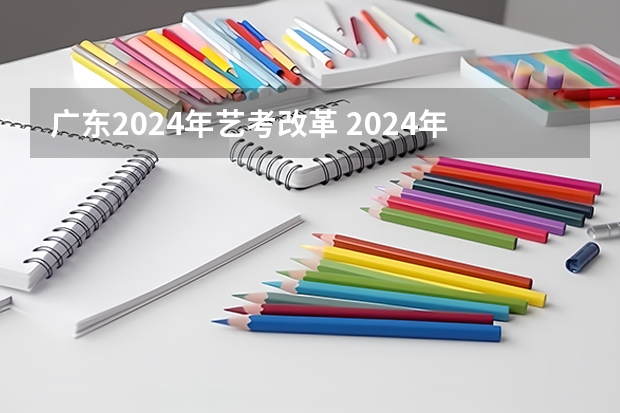 广东2024年艺考改革 2024年编导艺考生新政策