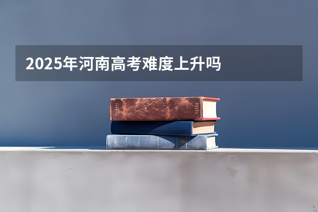 2025年河南高考难度上升吗