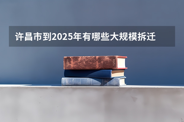 许昌市到2025年有哪些大规模拆迁的区域呢
