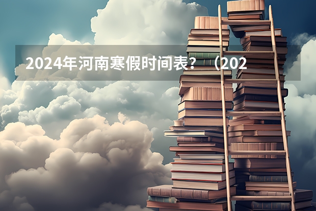 2024年河南寒假时间表？（2024年高中寒假放假时间）