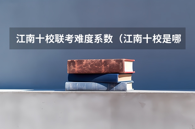 江南十校联考难度系数（江南十校是哪几所学校）