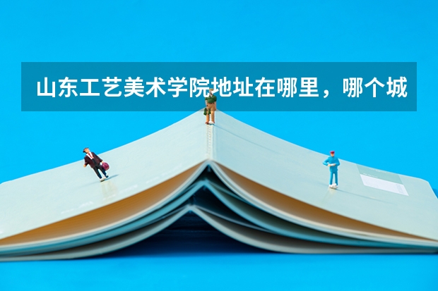 山东工艺美术学院地址在哪里，哪个城市，哪个区？