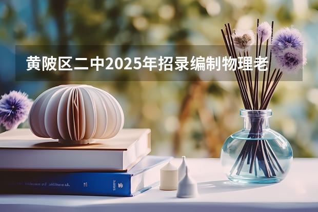 黄陂区二中2025年招录编制物理老师合格人员完成了吗?