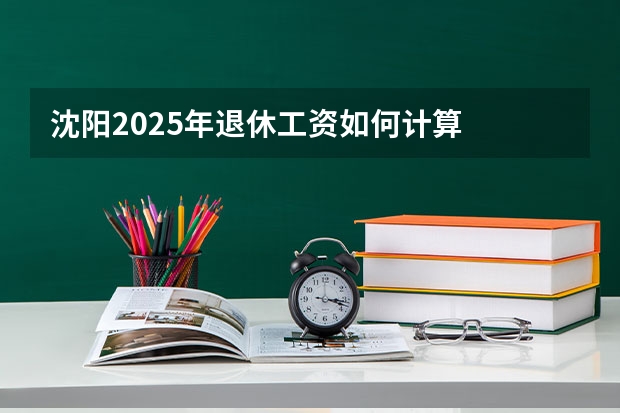 沈阳2025年退休工资如何计算