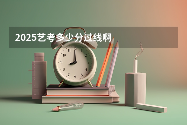 2025艺考多少分过线啊