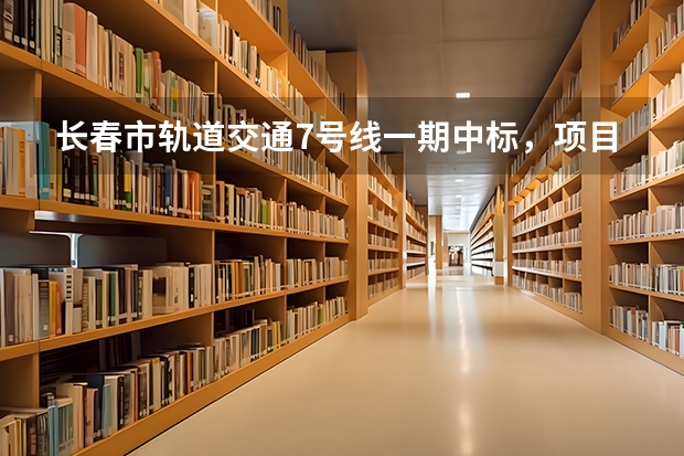 长春市轨道交通7号线一期中标，项目计划2025年竣工 长春南关区2025拆迁地段