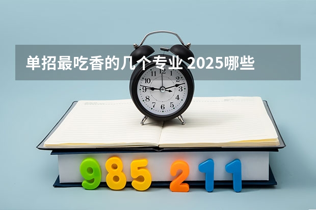 单招最吃香的几个专业 2025哪些专业前景好