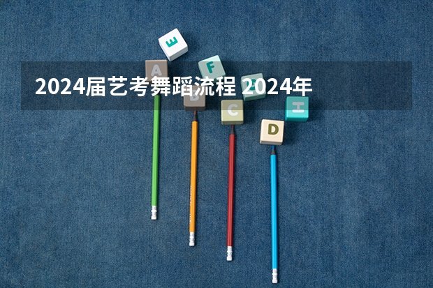 2024届艺考舞蹈流程 2024年艺考的时间安排是怎样的？