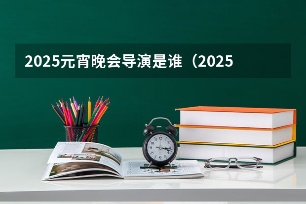 2025元宵晚会导演是谁（2025年春节联欢晚会总导演是谁）
