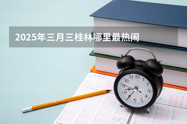2025年三月三桂林哪里最热闹