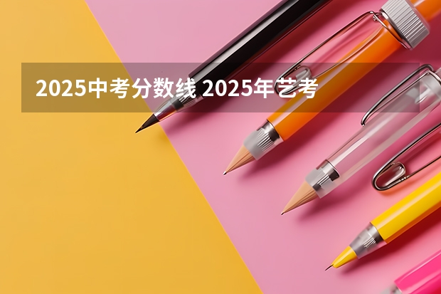 2025中考分数线 2025年艺考统考分数线