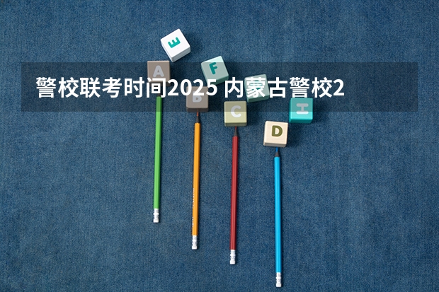 警校联考时间2025 内蒙古警校2025录取分数线