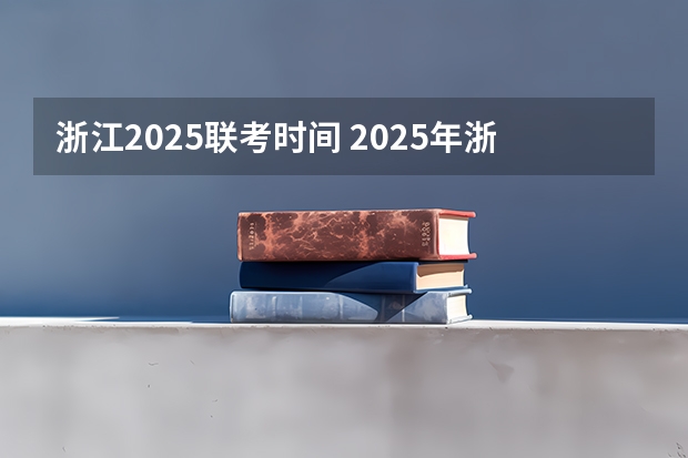 浙江2025联考时间 2025年浙江高考模式