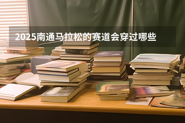 2025南通马拉松的赛道会穿过哪些地段