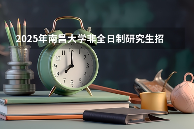 2025年南昌大学非全日制研究生招生简章汇总 南昌经开区2025规划