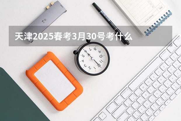 天津2025春考3月30号考什么