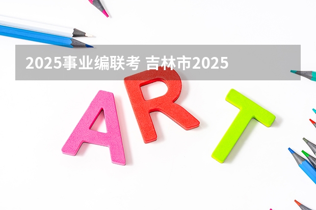 2025事业编联考 吉林市2025事业编岗位表