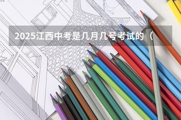 2025江西中考是几月几号考试的（2025年江西大学有改名的）