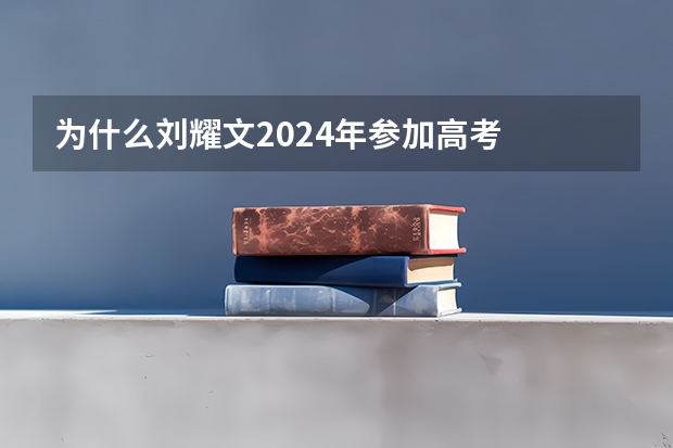 为什么刘耀文2024年参加高考