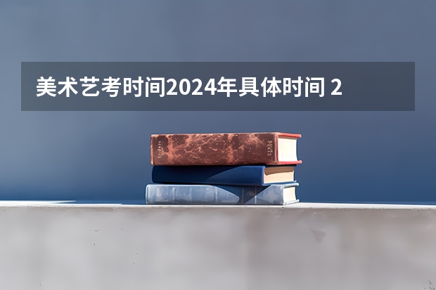 美术艺考时间2024年具体时间 2024年艺考的时间安排是怎样的？