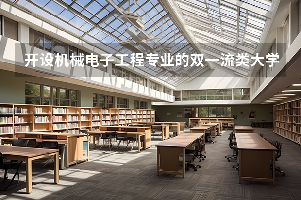 开设机械电子工程专业的双一流类大学名单一览表