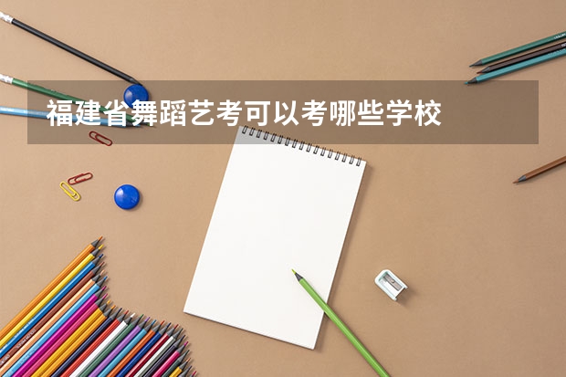 福建省舞蹈艺考可以考哪些学校