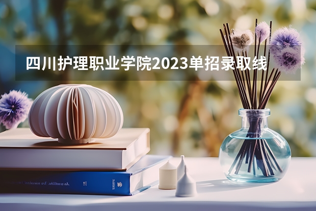 四川护理职业学院2023单招录取线 重庆城市管理职业学院四川单招录取线