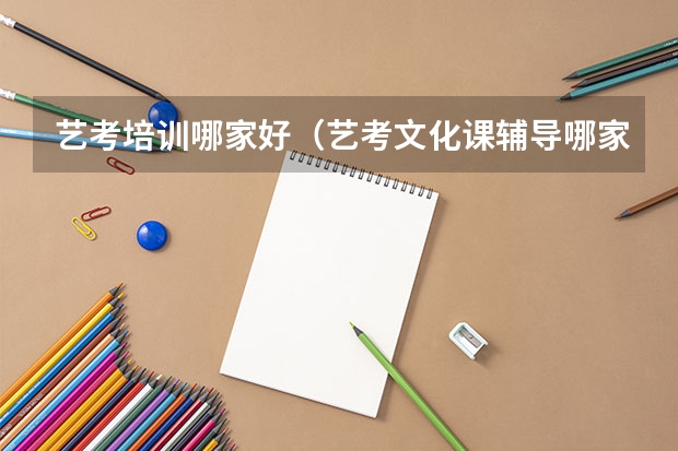 艺考培训哪家好（艺考文化课辅导哪家好）