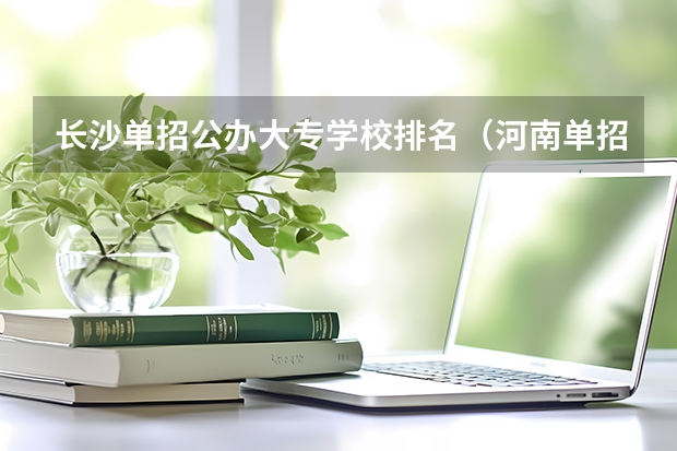 长沙单招公办大专学校排名（河南单招大专院校排名）
