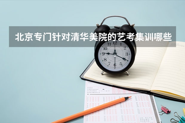 北京专门针对清华美院的艺考集训哪些机构比较好？艺考生准备艺考集训了，目标是清华美院。