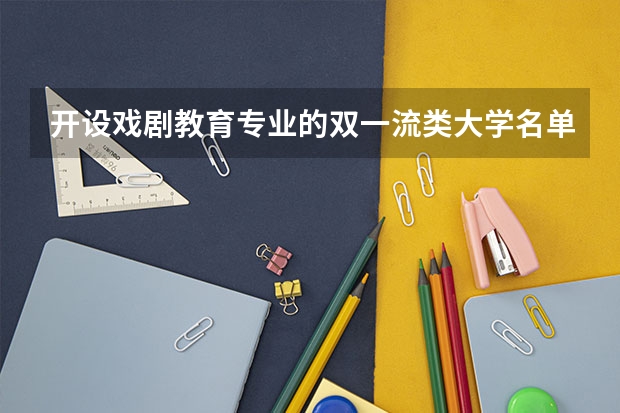 开设戏剧教育专业的双一流类大学名单一览表