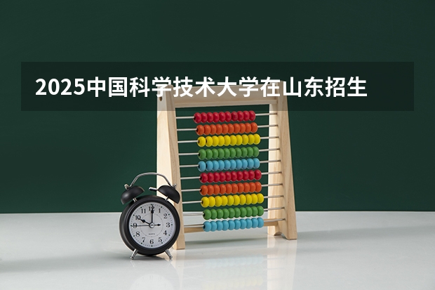 2025中国科学技术大学在山东招生计划总览