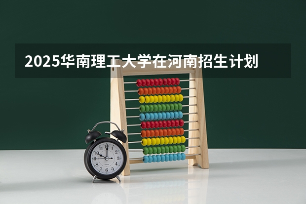2025华南理工大学在河南招生计划总览