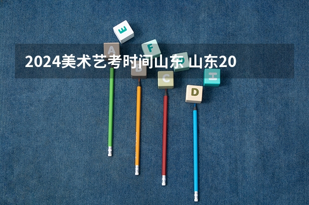 2024美术艺考时间山东 山东2024年艺考时间表