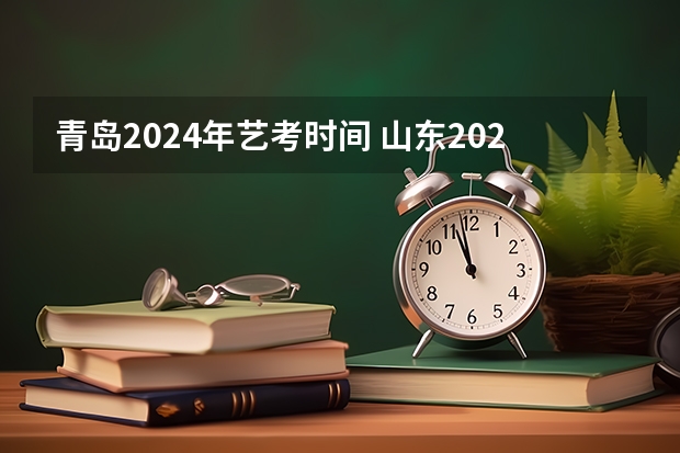 青岛2024年艺考时间 山东2024年艺考时间表